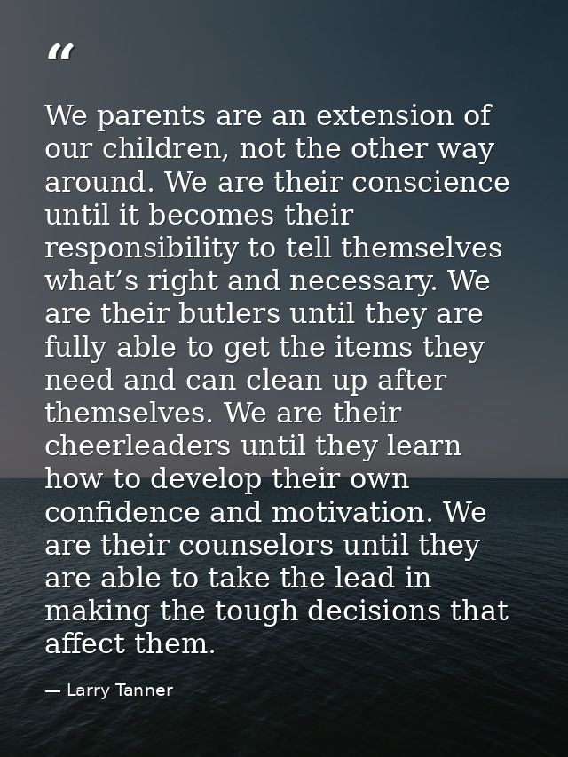 We parents are an extension of our children, not the other way around. We are their conscience until it becomes their re — Larry Tanner
