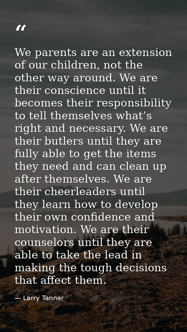 We parents are an extension of our children, not the other way around. We are their conscience until it becomes their re — Larry Tanner