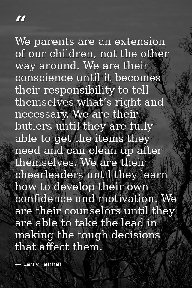We parents are an extension of our children, not the other way around. We are their conscience until it becomes their re — Larry Tanner
