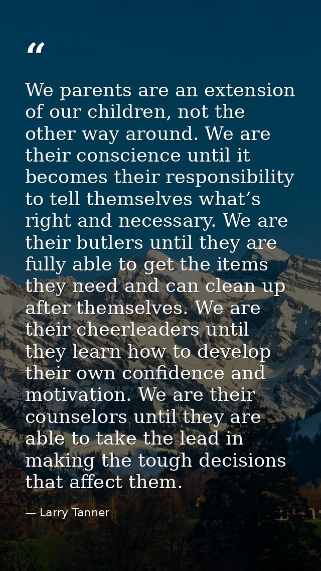 We parents are an extension of our children, not the other way around. We are their conscience until it becomes their re — Larry Tanner