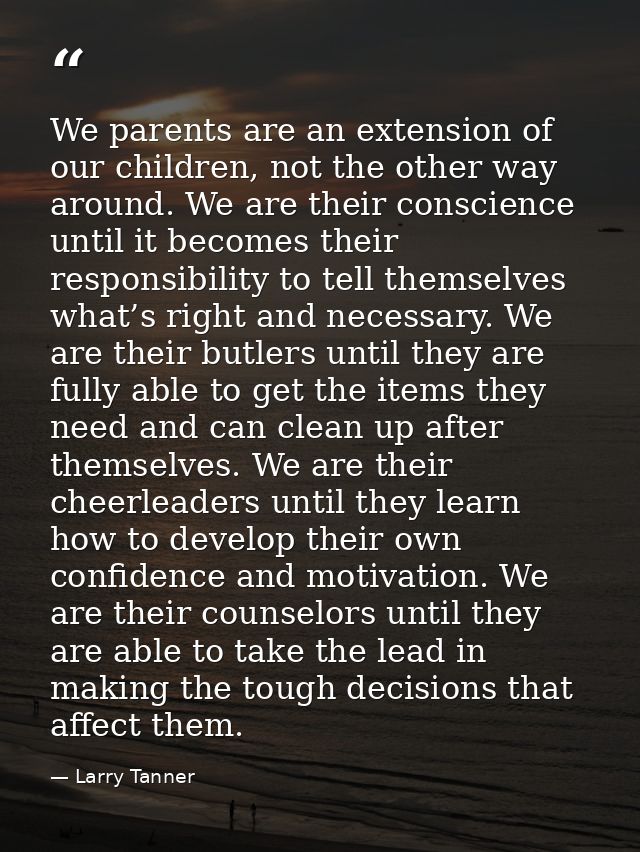 We parents are an extension of our children, not the other way around. We are their conscience until it becomes their re — Larry Tanner