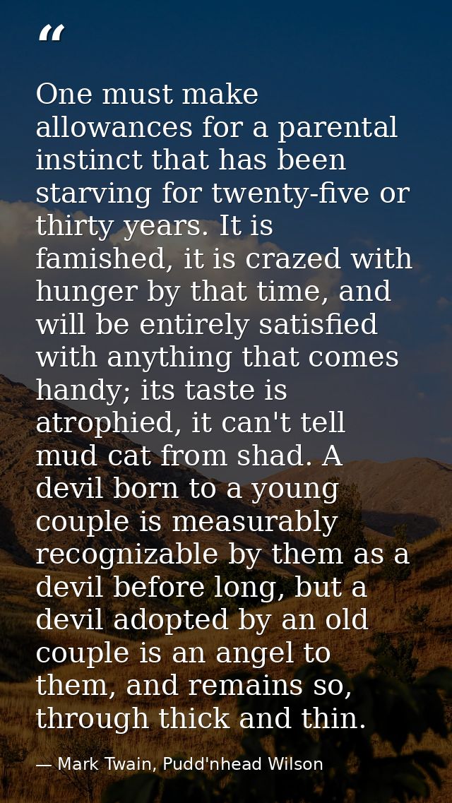 One must make allowances for a parental instinct that has been starving for twenty-five or thirty years. It is famished, — Mark Twain, Pudd'nhead Wilson