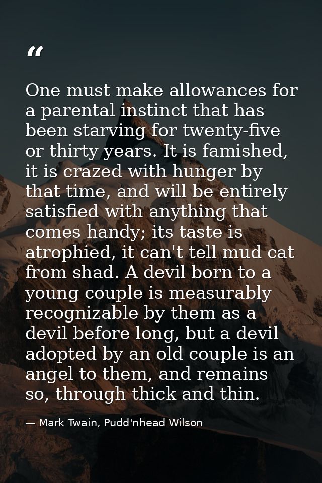 One must make allowances for a parental instinct that has been starving for twenty-five or thirty years. It is famished, — Mark Twain, Pudd'nhead Wilson