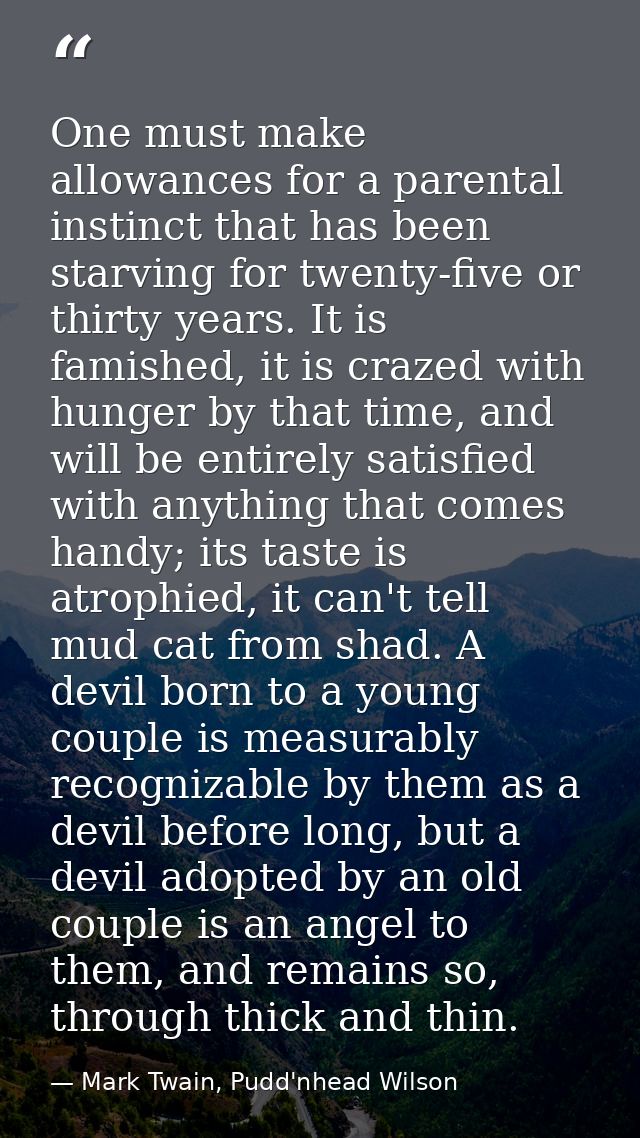 One must make allowances for a parental instinct that has been starving for twenty-five or thirty years. It is famished, — Mark Twain, Pudd'nhead Wilson