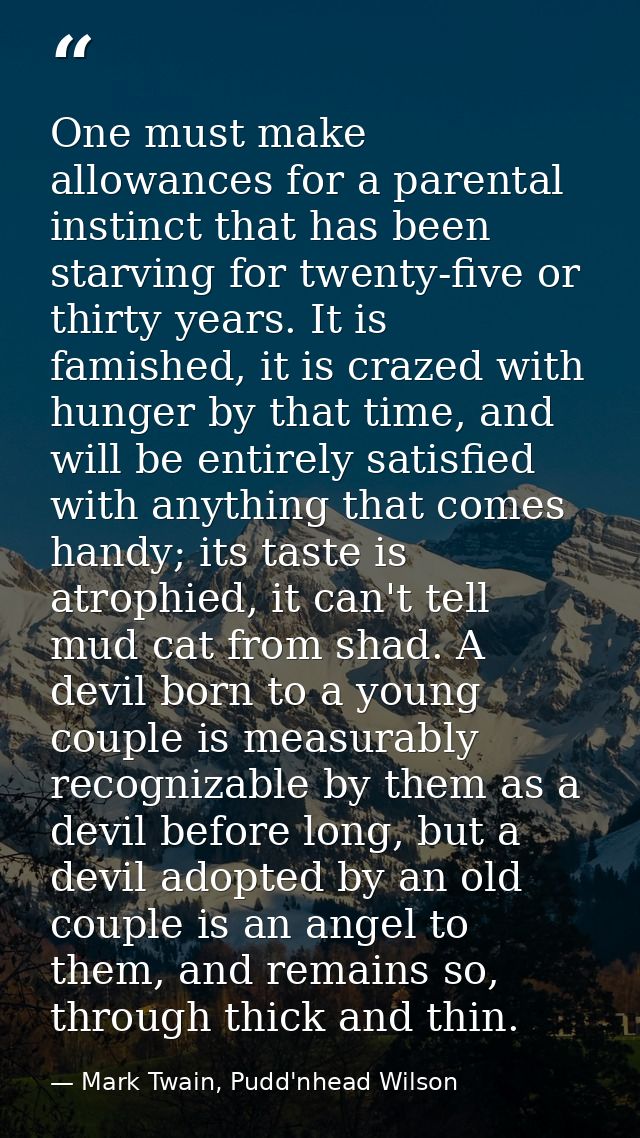 One must make allowances for a parental instinct that has been starving for twenty-five or thirty years. It is famished, — Mark Twain, Pudd'nhead Wilson