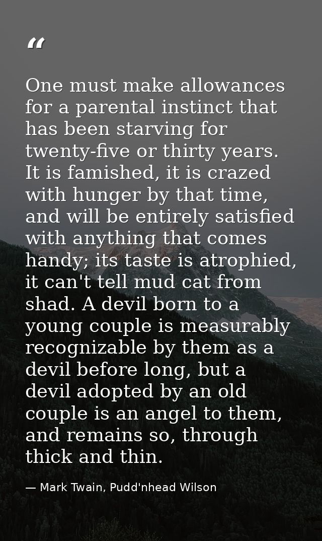 One must make allowances for a parental instinct that has been starving for twenty-five or thirty years. It is famished, — Mark Twain, Pudd'nhead Wilson