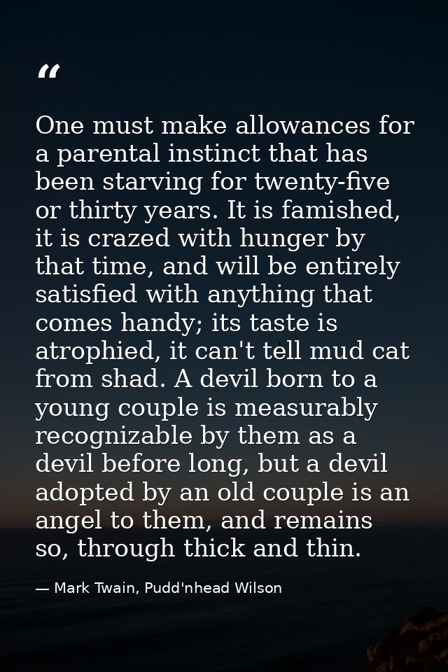 One must make allowances for a parental instinct that has been starving for twenty-five or thirty years. It is famished, — Mark Twain, Pudd'nhead Wilson