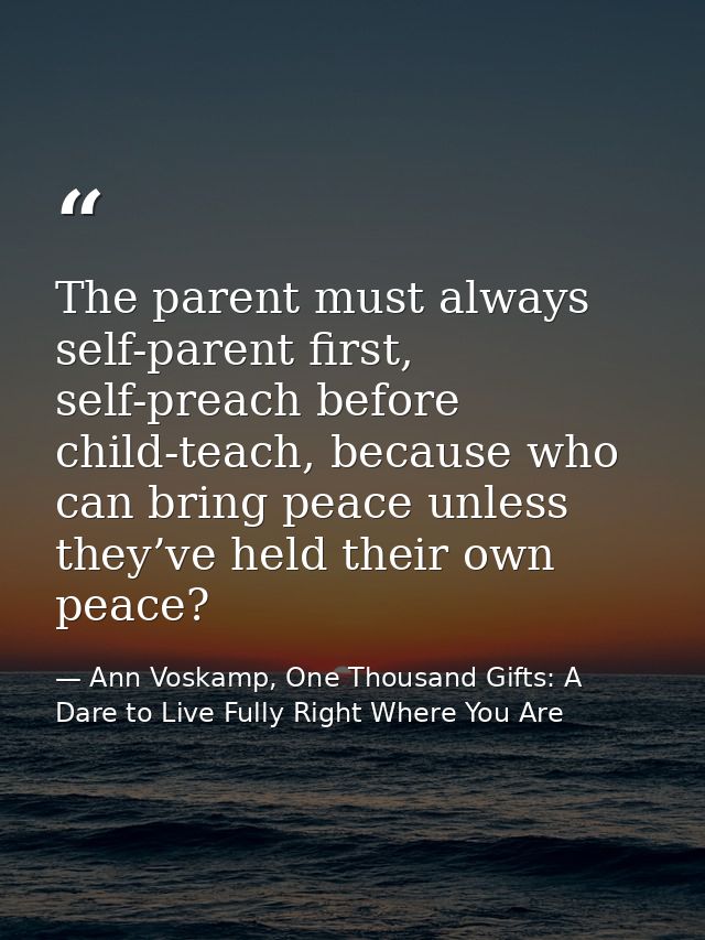 The parent must always self-parent first, self-preach before child-teach, because who can bring peace unless they’ve hel — Ann Voskamp, One Thousand Gifts: A Dare to Live Fully Right Where You Are