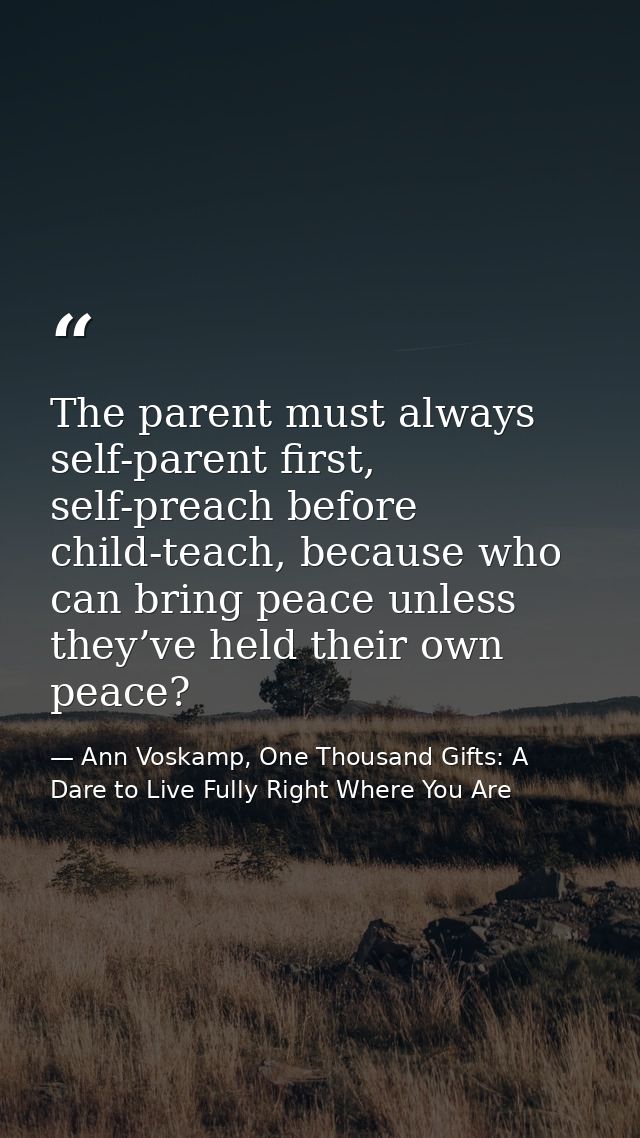 The parent must always self-parent first, self-preach before child-teach, because who can bring peace unless they’ve hel — Ann Voskamp, One Thousand Gifts: A Dare to Live Fully Right Where You Are