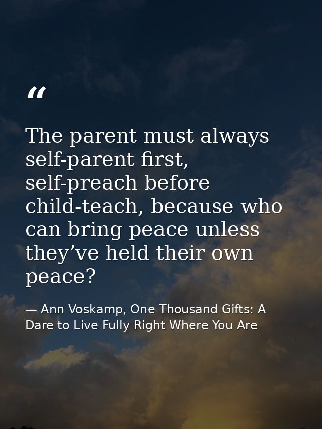 The parent must always self-parent first, self-preach before child-teach, because who can bring peace unless they’ve hel — Ann Voskamp, One Thousand Gifts: A Dare to Live Fully Right Where You Are