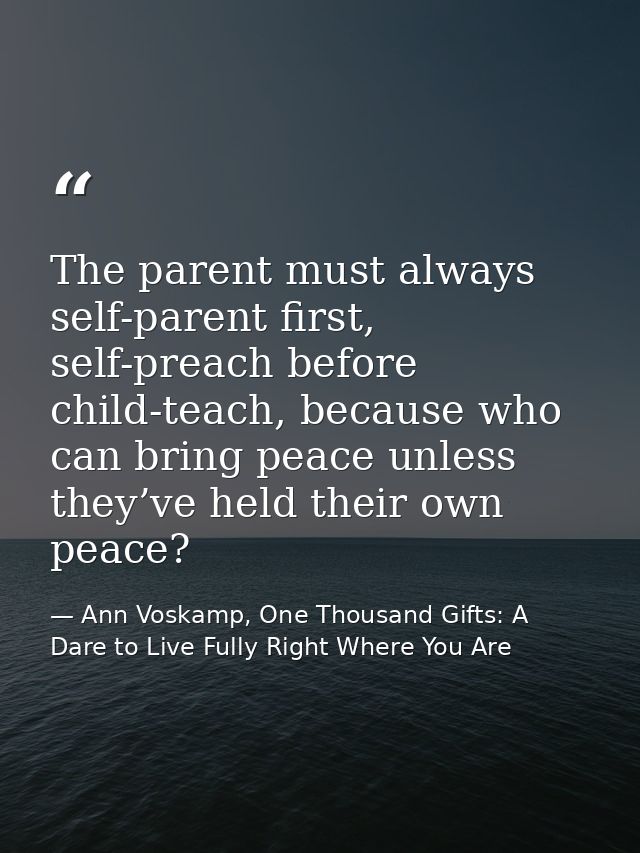 The parent must always self-parent first, self-preach before child-teach, because who can bring peace unless they’ve hel — Ann Voskamp, One Thousand Gifts: A Dare to Live Fully Right Where You Are