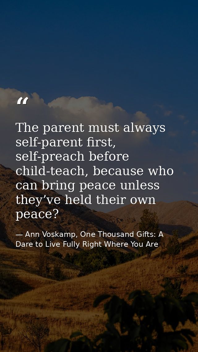 The parent must always self-parent first, self-preach before child-teach, because who can bring peace unless they’ve hel — Ann Voskamp, One Thousand Gifts: A Dare to Live Fully Right Where You Are