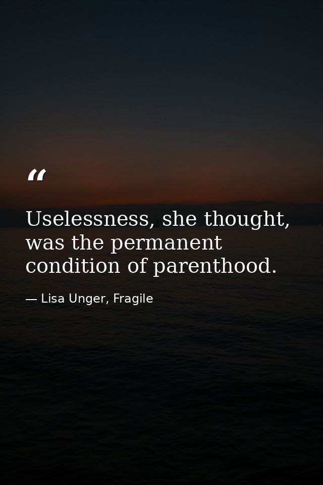 Uselessness, she thought, was the permanent condition of parenthood. — Lisa Unger, Fragile