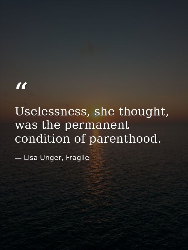 Uselessness, she thought, was the permanent condition of parenthood. — Lisa Unger, Fragile