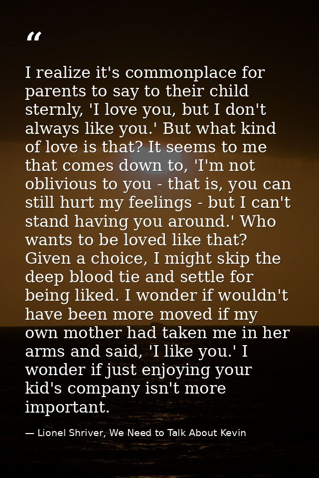 I realize it's commonplace for parents to say to their child sternly, 'I love you, but I don't always like you.' But wha — Lionel Shriver, We Need to Talk About Kevin