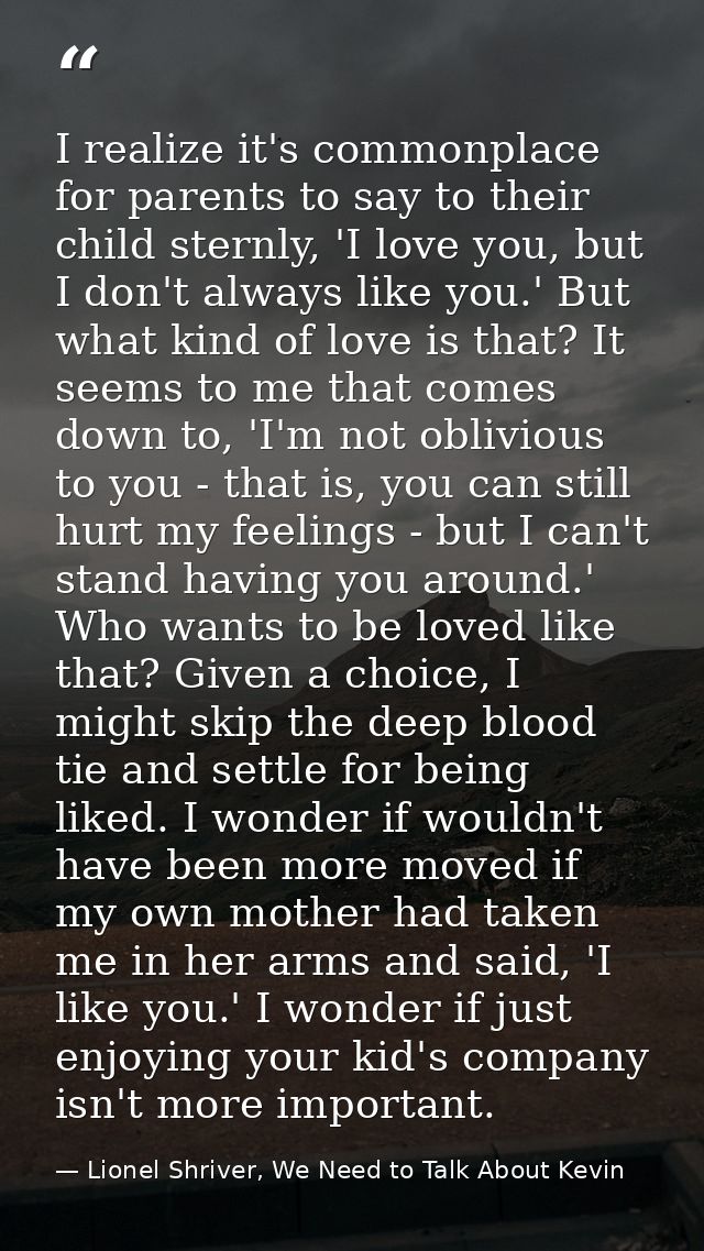 I realize it's commonplace for parents to say to their child sternly, 'I love you, but I don't always like you.' But wha — Lionel Shriver, We Need to Talk About Kevin