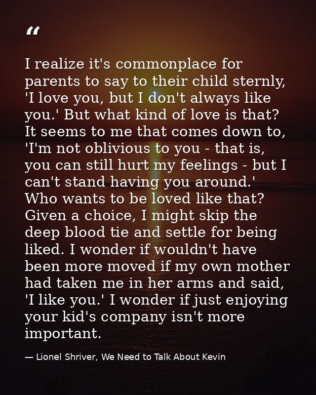 I realize it's commonplace for parents to say to their child sternly, 'I love you, but I don't always like you.' But wha — Lionel Shriver, We Need to Talk About Kevin