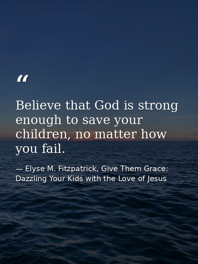 Believe that God is strong enough to save your children, no matter how you fail. — Elyse M. Fitzpatrick, Give Them Grace: Dazzling Your Kids with the Love of Jesus