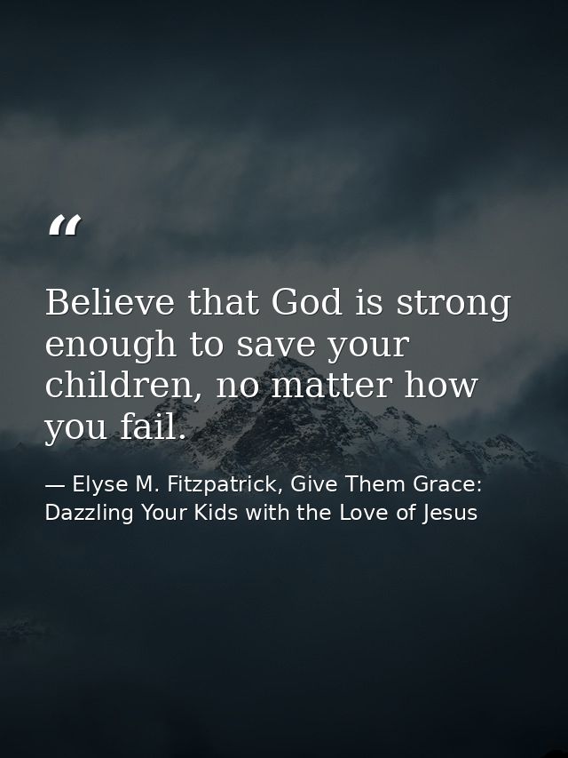 Believe that God is strong enough to save your children, no matter how you fail. — Elyse M. Fitzpatrick, Give Them Grace: Dazzling Your Kids with the Love of Jesus