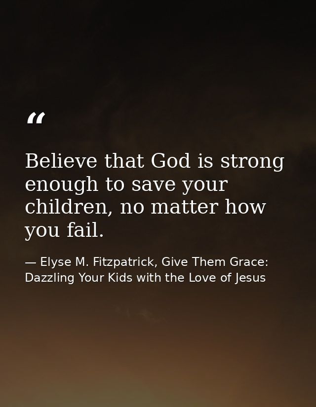 Believe that God is strong enough to save your children, no matter how you fail. — Elyse M. Fitzpatrick, Give Them Grace: Dazzling Your Kids with the Love of Jesus