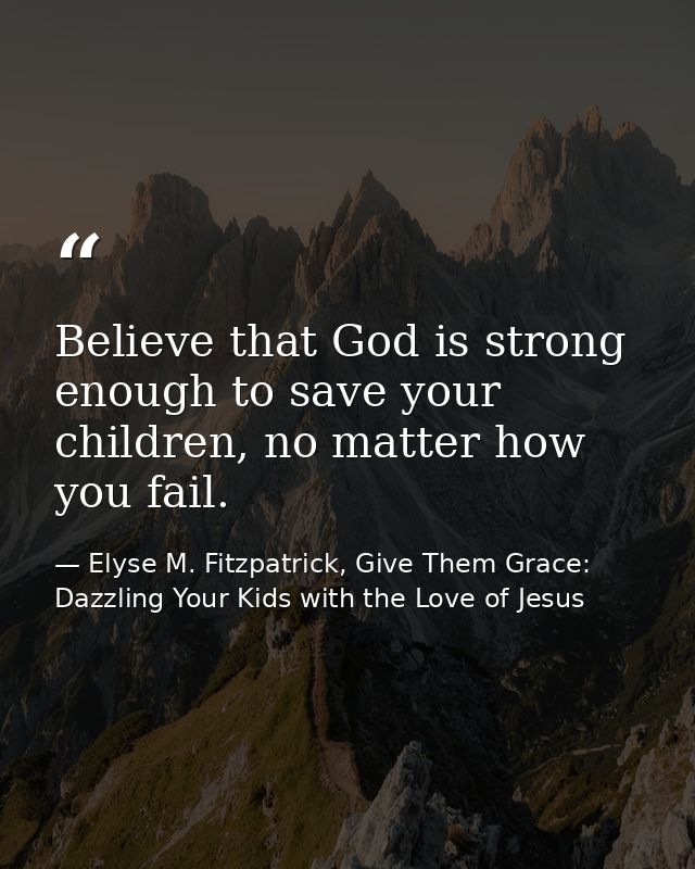 Believe that God is strong enough to save your children, no matter how you fail. — Elyse M. Fitzpatrick, Give Them Grace: Dazzling Your Kids with the Love of Jesus