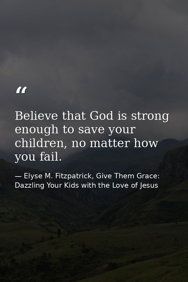 Believe that God is strong enough to save your children, no matter how you fail. — Elyse M. Fitzpatrick, Give Them Grace: Dazzling Your Kids with the Love of Jesus
