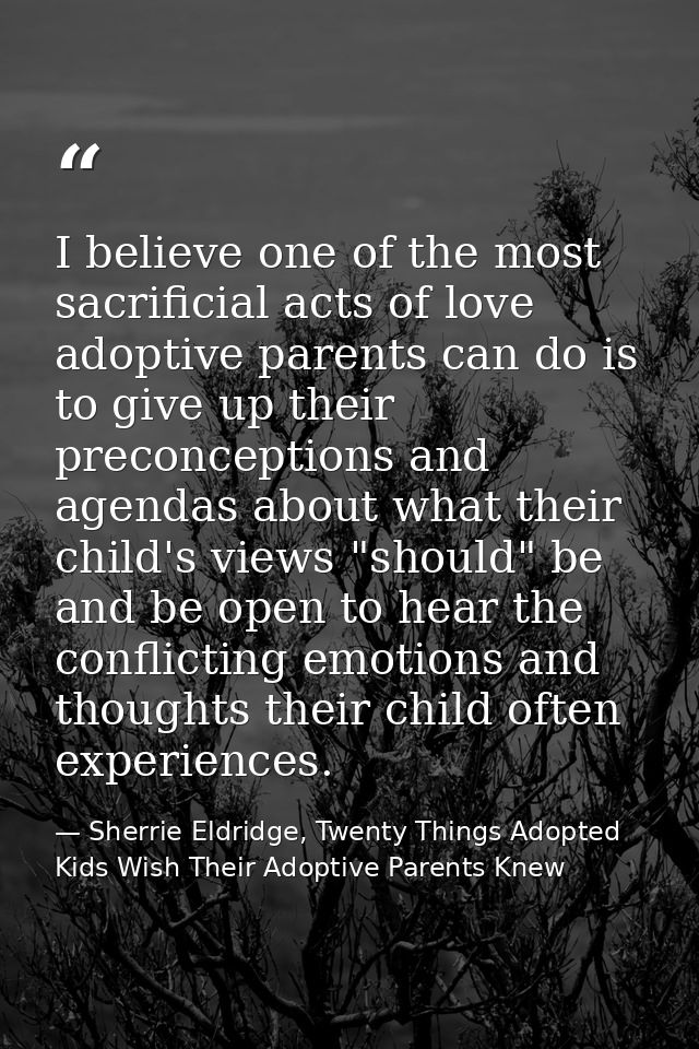 I believe one of the most sacrificial acts of love adoptive parents can do is to give up their preconceptions and agenda — Sherrie Eldridge, Twenty Things Adopted Kids Wish Their Adoptive Parents Knew