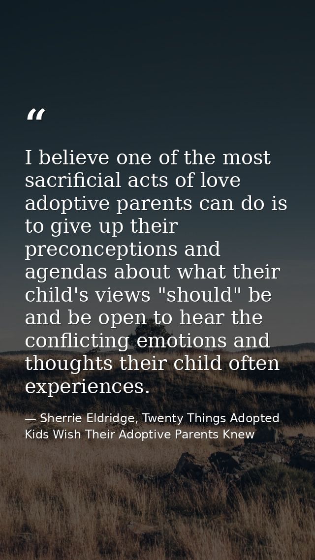 I believe one of the most sacrificial acts of love adoptive parents can do is to give up their preconceptions and agenda — Sherrie Eldridge, Twenty Things Adopted Kids Wish Their Adoptive Parents Knew