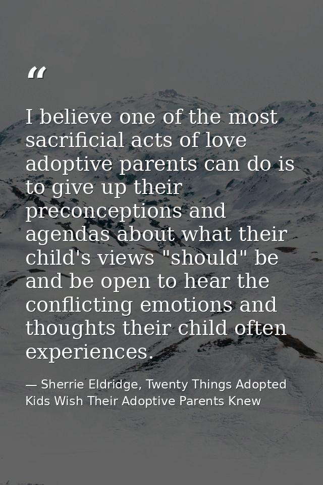 I believe one of the most sacrificial acts of love adoptive parents can do is to give up their preconceptions and agenda — Sherrie Eldridge, Twenty Things Adopted Kids Wish Their Adoptive Parents Knew