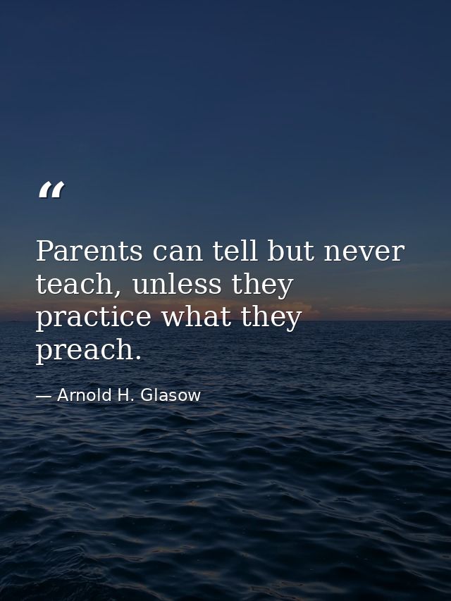 Parents can tell but never teach, unless they practice what they preach. — Arnold H. Glasow