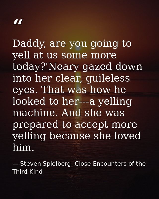 Daddy, are you going to yell at us some more today?'Neary gazed down into her clear, guileless eyes. That was how he loo — Steven Spielberg, Close Encounters of the Third Kind