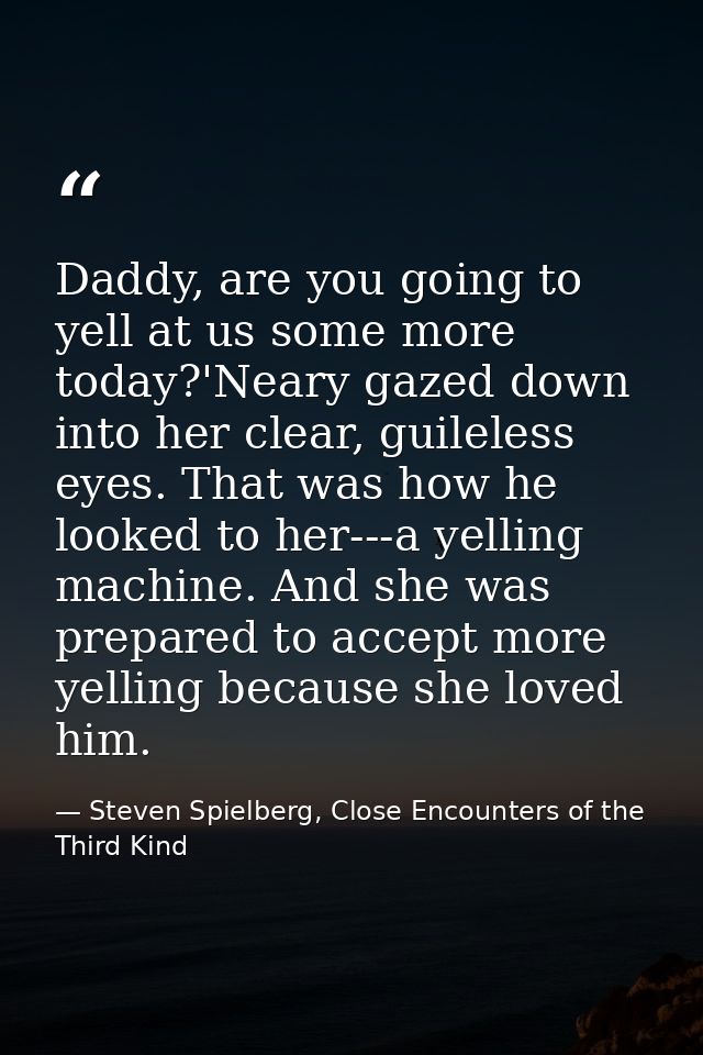 Daddy, are you going to yell at us some more today?'Neary gazed down into her clear, guileless eyes. That was how he loo — Steven Spielberg, Close Encounters of the Third Kind