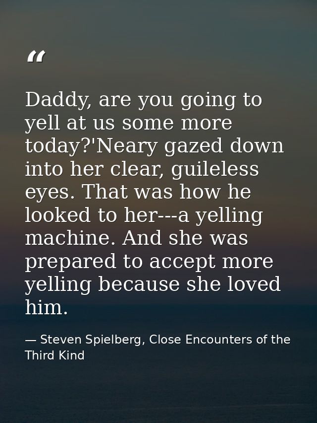 Daddy, are you going to yell at us some more today?'Neary gazed down into her clear, guileless eyes. That was how he loo — Steven Spielberg, Close Encounters of the Third Kind