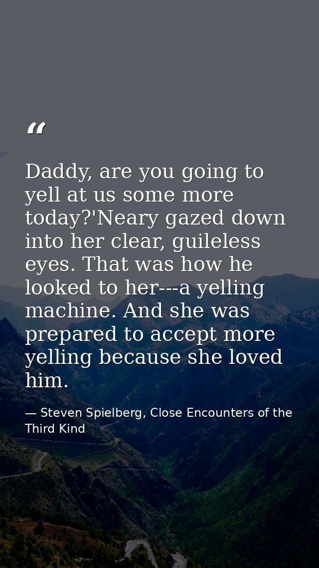 Daddy, are you going to yell at us some more today?'Neary gazed down into her clear, guileless eyes. That was how he loo — Steven Spielberg, Close Encounters of the Third Kind