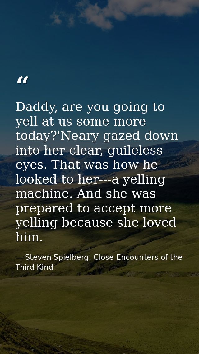 Daddy, are you going to yell at us some more today?'Neary gazed down into her clear, guileless eyes. That was how he loo — Steven Spielberg, Close Encounters of the Third Kind