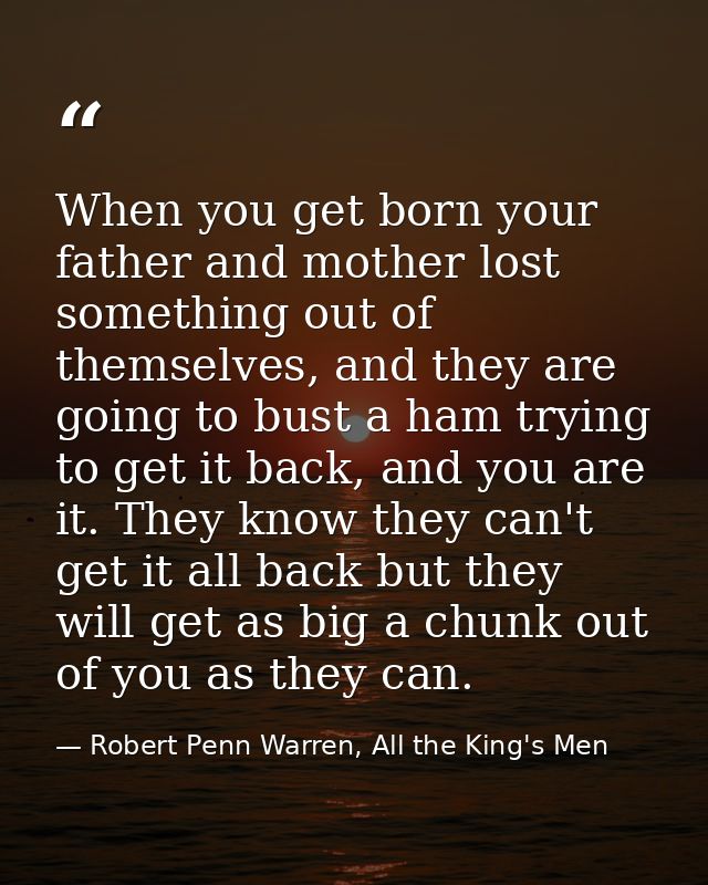 When you get born your father and mother lost something out of themselves, and they are going to bust a ham trying to ge — Robert Penn Warren, All the King's Men