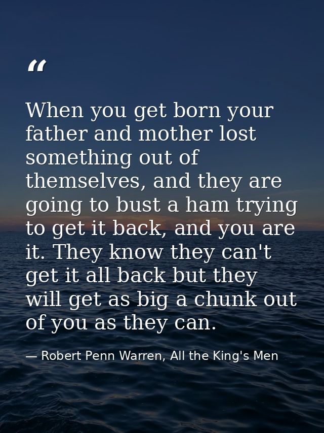 When you get born your father and mother lost something out of themselves, and they are going to bust a ham trying to ge — Robert Penn Warren, All the King's Men