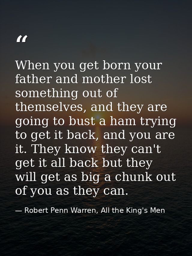 When you get born your father and mother lost something out of themselves, and they are going to bust a ham trying to ge — Robert Penn Warren, All the King's Men