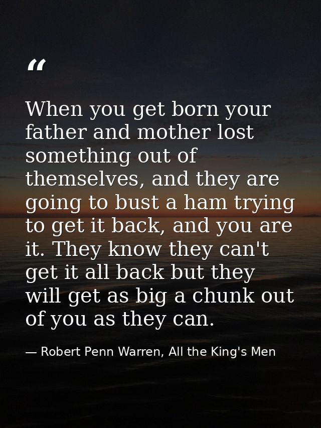 When you get born your father and mother lost something out of themselves, and they are going to bust a ham trying to ge — Robert Penn Warren, All the King's Men