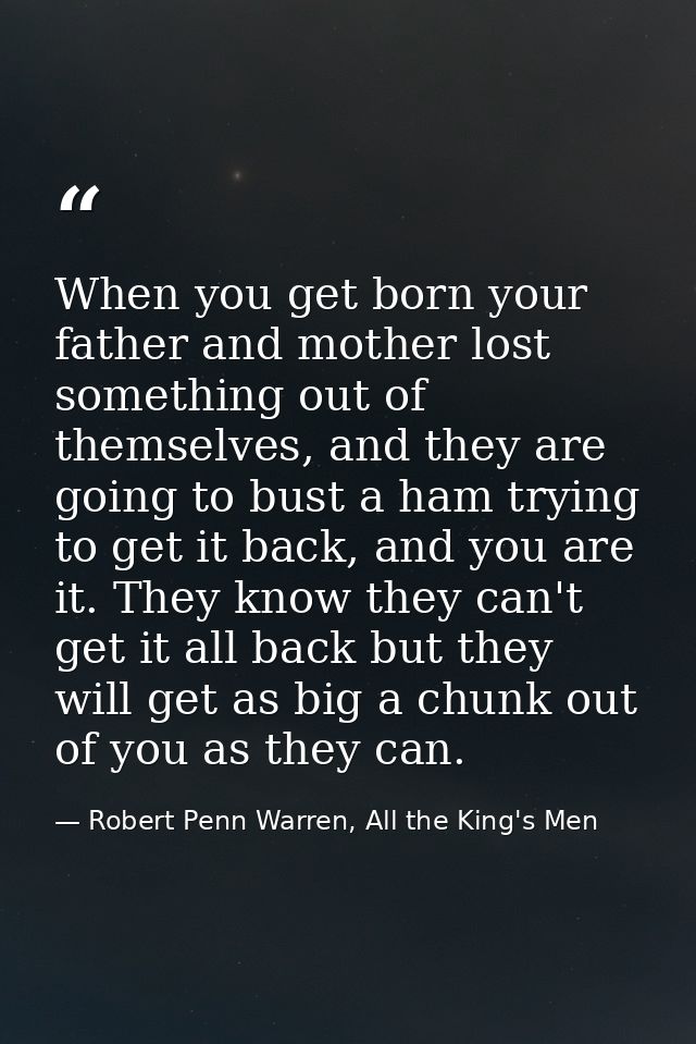 When you get born your father and mother lost something out of themselves, and they are going to bust a ham trying to ge — Robert Penn Warren, All the King's Men