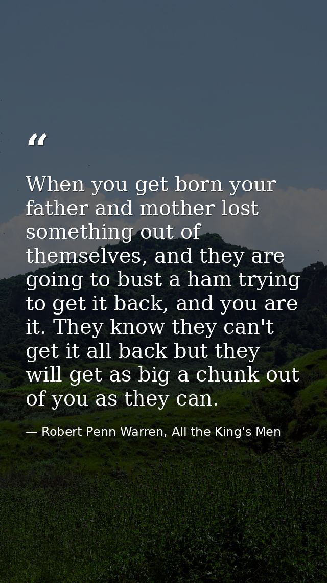 When you get born your father and mother lost something out of themselves, and they are going to bust a ham trying to ge — Robert Penn Warren, All the King's Men