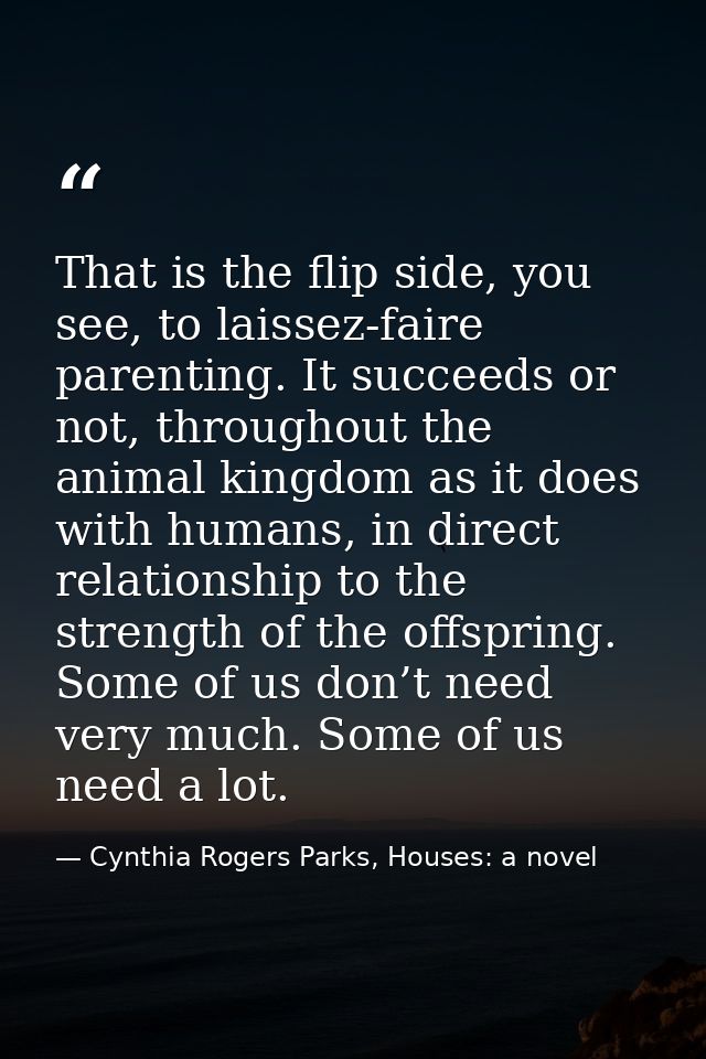 That is the flip side, you see, to laissez-faire parenting. It succeeds or not, throughout the animal kingdom as it does — Cynthia Rogers Parks, Houses: a novel