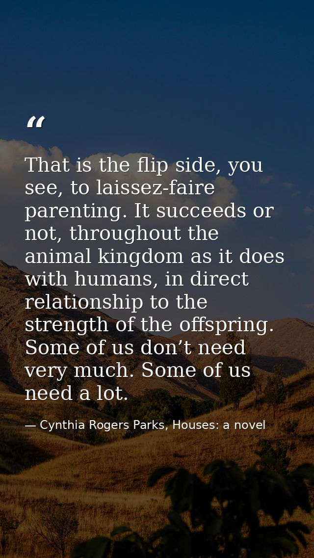That is the flip side, you see, to laissez-faire parenting. It succeeds or not, throughout the animal kingdom as it does — Cynthia Rogers Parks, Houses: a novel