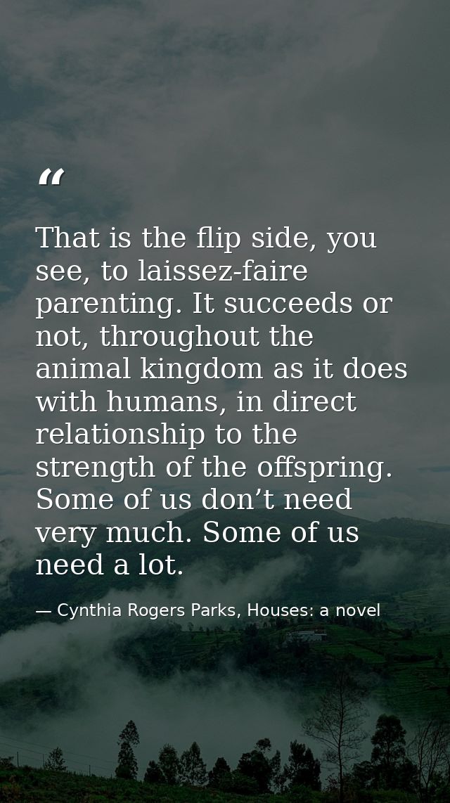 That is the flip side, you see, to laissez-faire parenting. It succeeds or not, throughout the animal kingdom as it does — Cynthia Rogers Parks, Houses: a novel