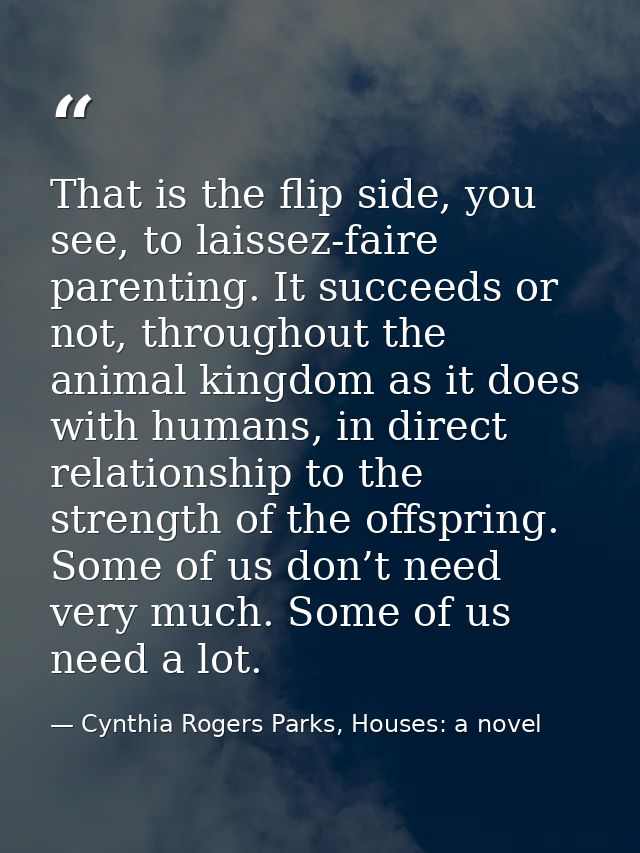 That is the flip side, you see, to laissez-faire parenting. It succeeds or not, throughout the animal kingdom as it does — Cynthia Rogers Parks, Houses: a novel