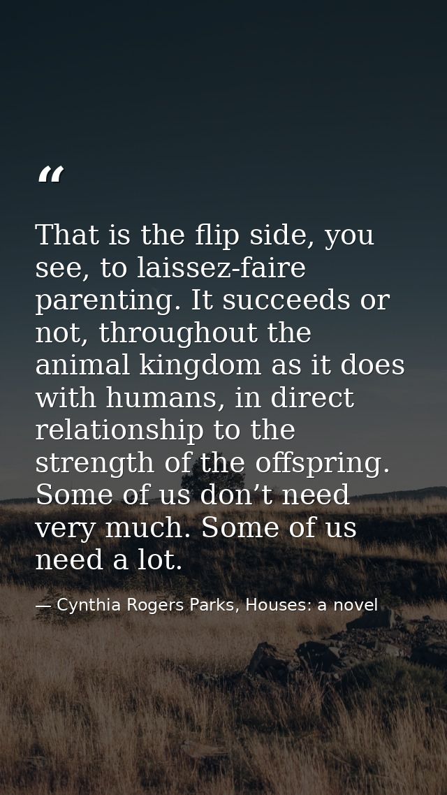 That is the flip side, you see, to laissez-faire parenting. It succeeds or not, throughout the animal kingdom as it does — Cynthia Rogers Parks, Houses: a novel