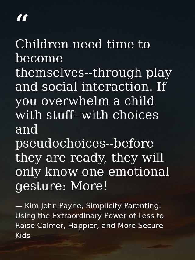 Children need time to become themselves--through play and social interaction. If you overwhelm a child with stuff--with  — Kim John Payne, Simplicity Parenting: Using the Extraordinary Power of Less to Raise Calmer, Happier, and More Secure Kids
