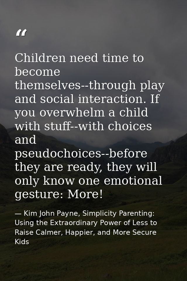 Children need time to become themselves--through play and social interaction. If you overwhelm a child with stuff--with  — Kim John Payne, Simplicity Parenting: Using the Extraordinary Power of Less to Raise Calmer, Happier, and More Secure Kids