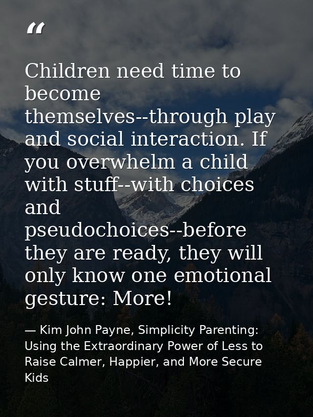 Children need time to become themselves--through play and social interaction. If you overwhelm a child with stuff--with  — Kim John Payne, Simplicity Parenting: Using the Extraordinary Power of Less to Raise Calmer, Happier, and More Secure Kids
