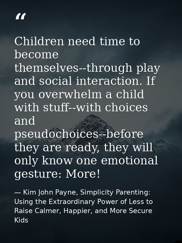 Children need time to become themselves--through play and social interaction. If you overwhelm a child with stuff--with  — Kim John Payne, Simplicity Parenting: Using the Extraordinary Power of Less to Raise Calmer, Happier, and More Secure Kids